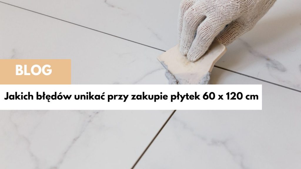 Jakich błędów unikać przy zakupie płytek 60×120 cm?